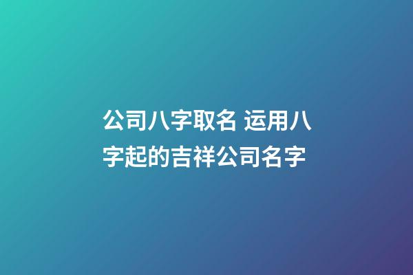 公司八字取名 运用八字起的吉祥公司名字-第1张-公司起名-玄机派